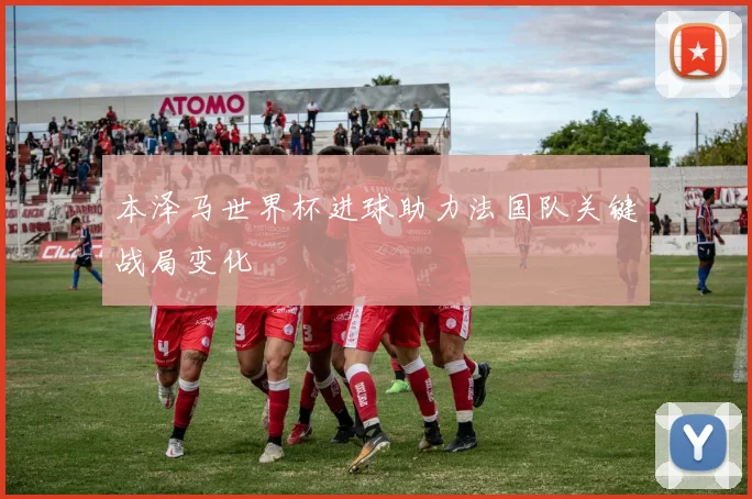 本泽马世界杯进球助力法国队关键战局变化