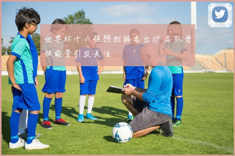 世界杯十六强预测排名出炉 各队晋级前景引发关注