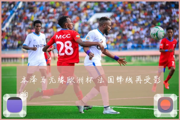 本泽马无缘欧洲杯 法国锋线再受影响