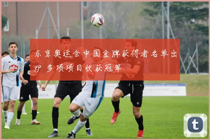 东京奥运会中国金牌获得者名单出炉 多项项目收获冠军