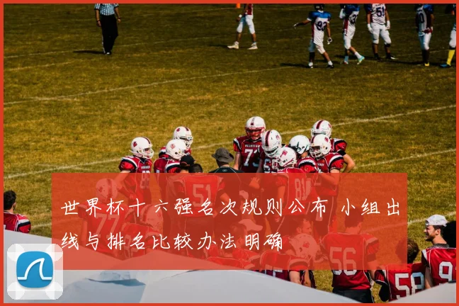 世界杯十六强名次规则公布 小组出线与排名比较办法明确