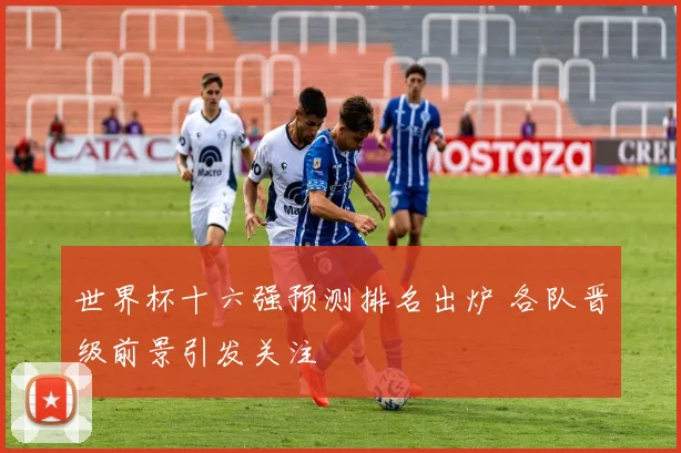 世界杯十六强预测排名出炉 各队晋级前景引发关注