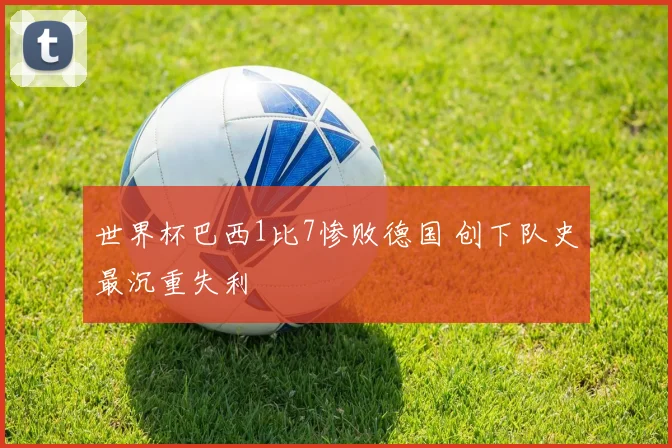 世界杯巴西1比7惨败德国 创下队史最沉重失利
