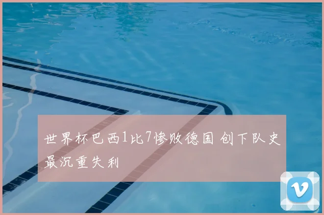 世界杯巴西1比7惨败德国 创下队史最沉重失利