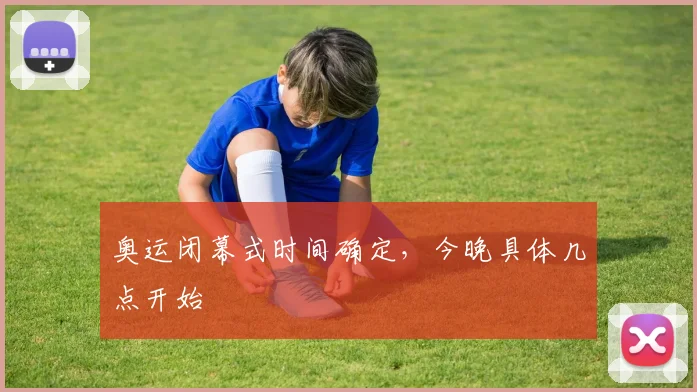 奥运闭幕式时间确定,今晚具体几点开始