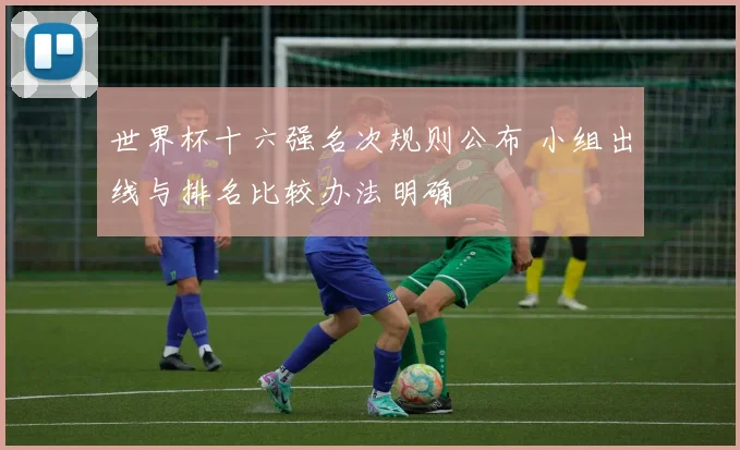 世界杯十六强名次规则公布 小组出线与排名比较办法明确