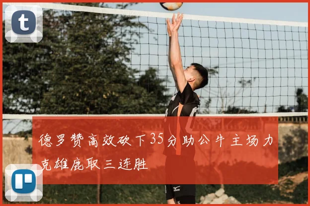 德罗赞高效砍下35分助公牛主场力克雄鹿取三连胜