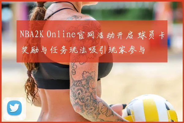 NBA2K Online官网活动开启 球员卡奖励与任务玩法吸引玩家参与