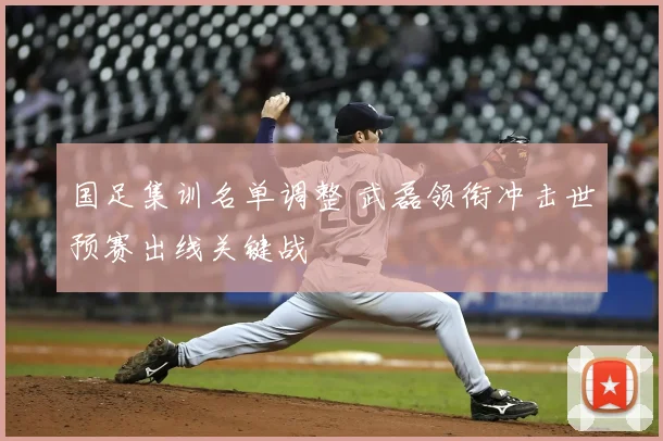 国足集训名单调整 武磊领衔冲击世预赛出线关键战