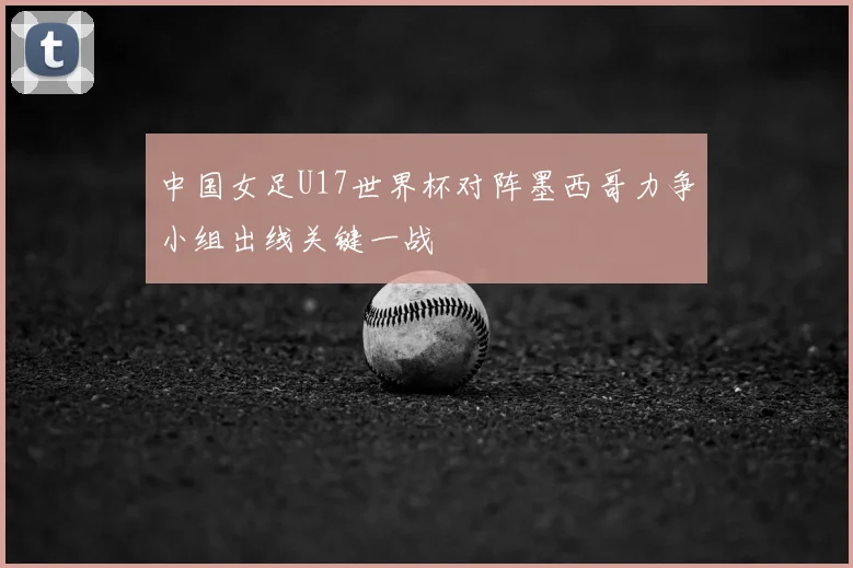 中国女足U17世界杯对阵墨西哥力争小组出线关键一战