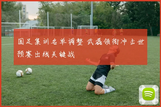 国足集训名单调整 武磊领衔冲击世预赛出线关键战