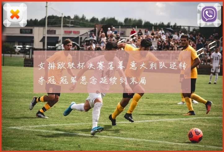 女排欧联杯决赛落幕 意大利队逆转夺冠 冠军悬念延续到末局