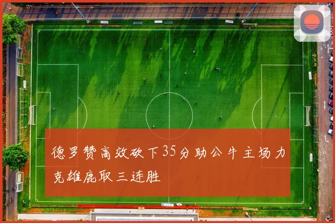 德罗赞高效砍下35分助公牛主场力克雄鹿取三连胜