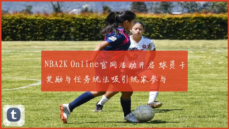 NBA2K Online官网活动开启 球员卡奖励与任务玩法吸引玩家参与