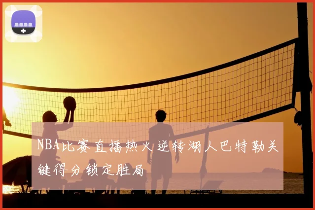 NBA比赛直播热火逆转湖人巴特勒关键得分锁定胜局