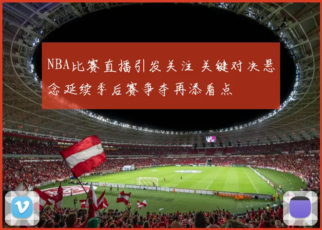 NBA比赛直播引发关注 关键对决悬念延续季后赛争夺再添看点