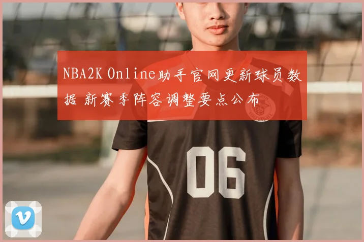NBA2K Online助手官网更新球员数据 新赛季阵容调整要点公布