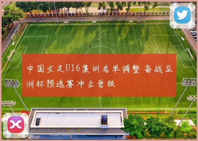 中国女足U16集训名单调整 备战亚洲杯预选赛冲击晋级