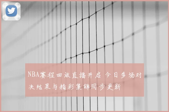 NBA赛程回放直播开启 今日多场对决结果与精彩集锦同步更新