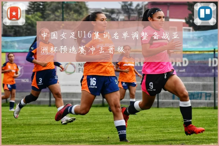 中国女足U16集训名单调整 备战亚洲杯预选赛冲击晋级