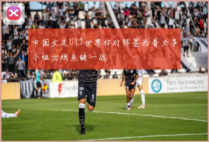 中国女足U17世界杯对阵墨西哥力争小组出线关键一战