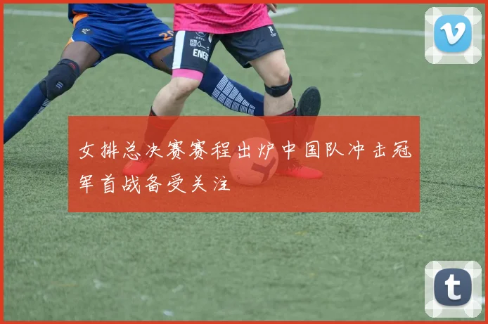 女排总决赛赛程出炉中国队冲击冠军首战备受关注